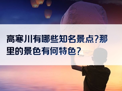 高寒川有哪些知名景点？那里的景色有何特色？