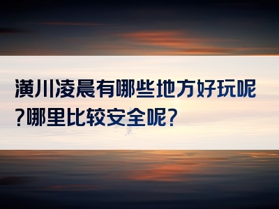 潢川凌晨有哪些地方好玩呢？哪里比较安全呢？