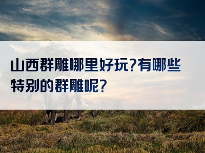 山西群雕哪里好玩？有哪些特别的群雕呢？