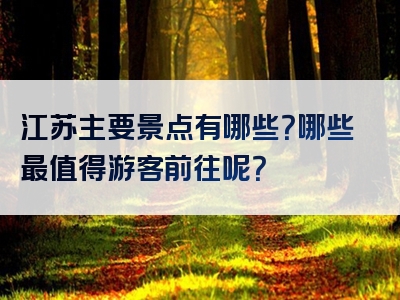 江苏主要景点有哪些？哪些最值得游客前往呢？