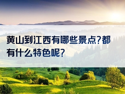 黄山到江西有哪些景点？都有什么特色呢？