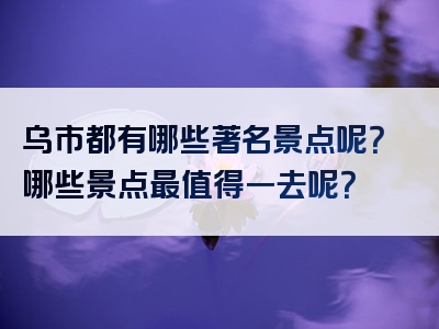 乌市都有哪些著名景点呢？哪些景点最值得一去呢？