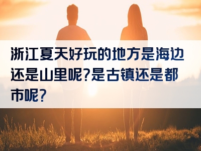 浙江夏天好玩的地方是海边还是山里呢？是古镇还是都市呢？