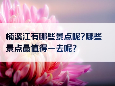 楠溪江有哪些景点呢？哪些景点最值得一去呢？