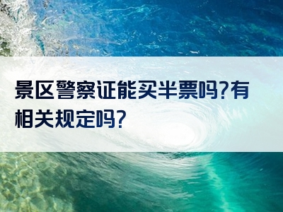 景区警察证能买半票吗？有相关规定吗？