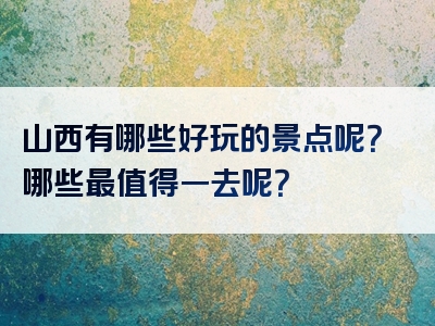 山西有哪些好玩的景点呢？哪些最值得一去呢？