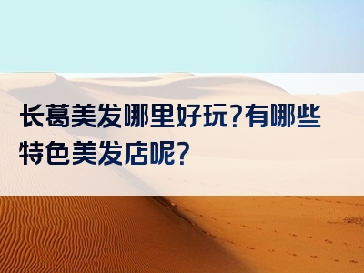 长葛美发哪里好玩？有哪些特色美发店呢？