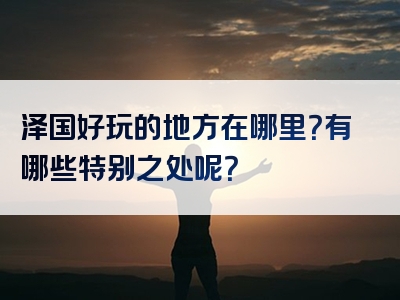 泽国好玩的地方在哪里？有哪些特别之处呢？