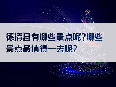 德清县有哪些景点呢？哪些景点最值得一去呢？