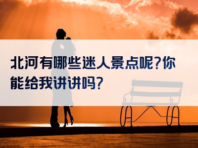 北河有哪些迷人景点呢？你能给我讲讲吗？