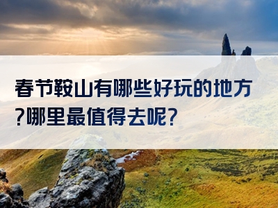 春节鞍山有哪些好玩的地方？哪里最值得去呢？