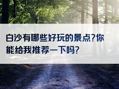 白沙有哪些好玩的景点？你能给我推荐一下吗？