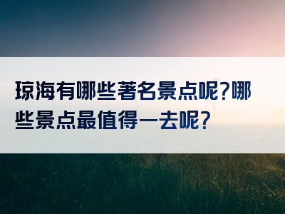 琼海有哪些著名景点呢？哪些景点最值得一去呢？