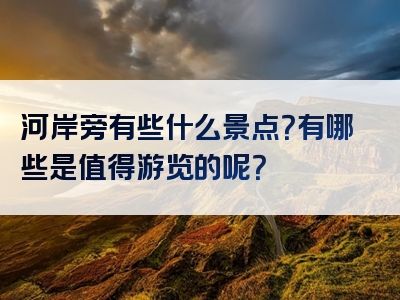 河岸旁有些什么景点？有哪些是值得游览的呢？