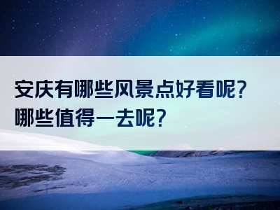 安庆有哪些风景点好看呢？哪些值得一去呢？