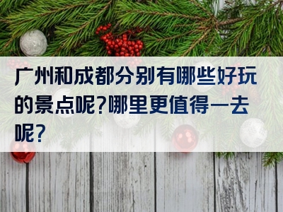 广州和成都分别有哪些好玩的景点呢？哪里更值得一去呢？