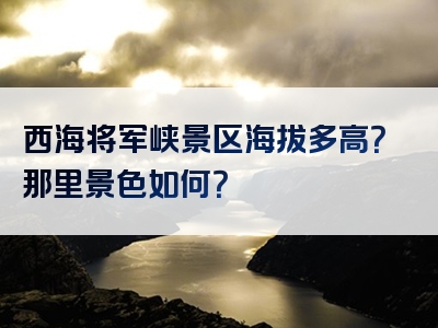 西海将军峡景区海拔多高？那里景色如何？