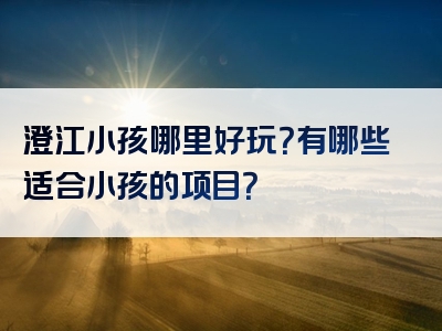 澄江小孩哪里好玩？有哪些适合小孩的项目？