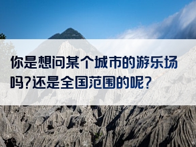 你是想问某个城市的游乐场吗？还是全国范围的呢？