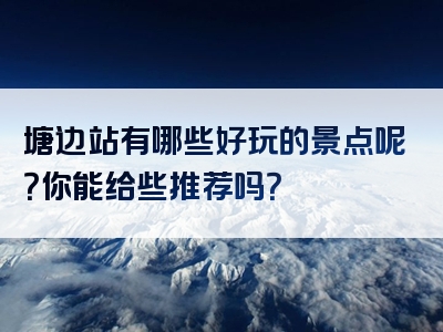 塘边站有哪些好玩的景点呢？你能给些推荐吗？