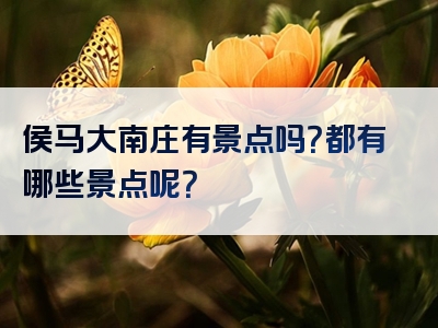 侯马大南庄有景点吗？都有哪些景点呢？