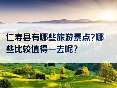 仁寿县有哪些旅游景点？哪些比较值得一去呢？