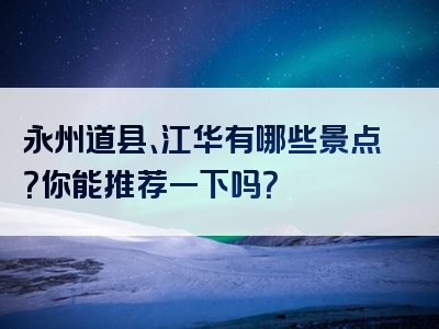 永州道县、江华有哪些景点？你能推荐一下吗？