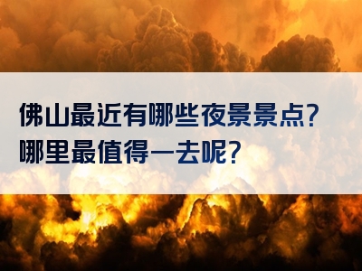 佛山最近有哪些夜景景点？哪里最值得一去呢？