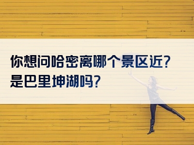 你想问哈密离哪个景区近？是巴里坤湖吗？