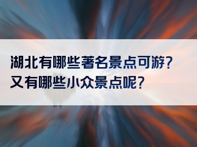 湖北有哪些著名景点可游？又有哪些小众景点呢？