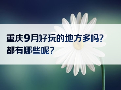 重庆9月好玩的地方多吗？都有哪些呢？