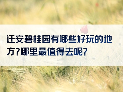 迁安碧桂园有哪些好玩的地方？哪里最值得去呢？