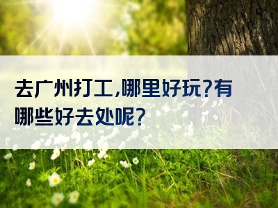 去广州打工，哪里好玩？有哪些好去处呢？