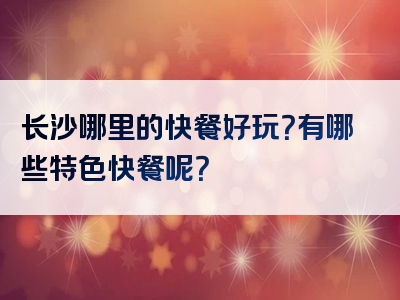 长沙哪里的快餐好玩？有哪些特色快餐呢？