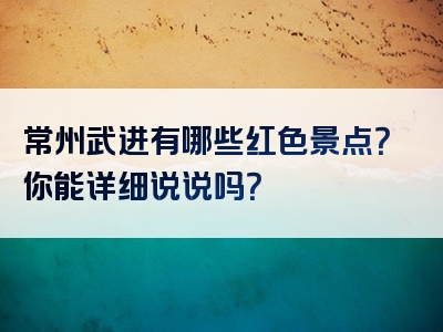 常州武进有哪些红色景点？你能详细说说吗？