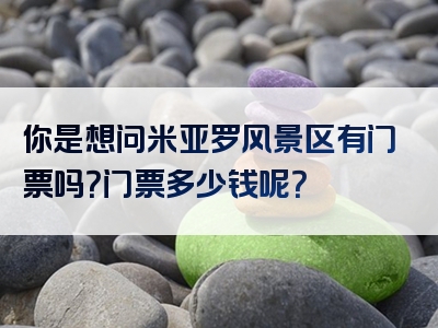 你是想问米亚罗风景区有门票吗？门票多少钱呢？