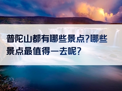 普陀山都有哪些景点？哪些景点最值得一去呢？