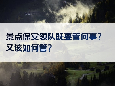 景点保安领队既要管何事？又该如何管？