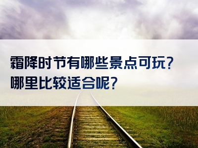 霜降时节有哪些景点可玩？哪里比较适合呢？