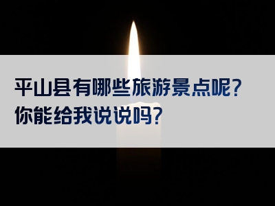 平山县有哪些旅游景点呢？你能给我说说吗？