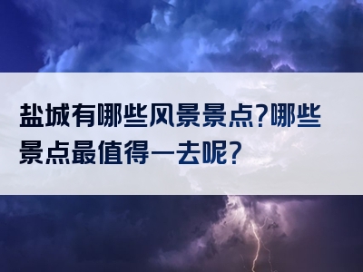 盐城有哪些风景景点？哪些景点最值得一去呢？