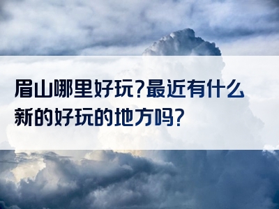 眉山哪里好玩？最近有什么新的好玩的地方吗？