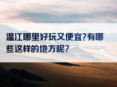 温江哪里好玩又便宜？有哪些这样的地方呢？