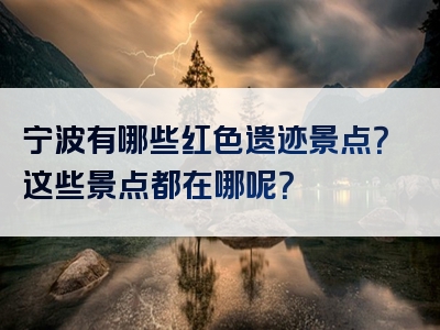 宁波有哪些红色遗迹景点？这些景点都在哪呢？