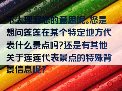 不太理解您的意思呢。您是想问莲莲在某个特定地方代表什么景点吗？还是有其他关于莲莲代表景点的特殊背景信息呢？