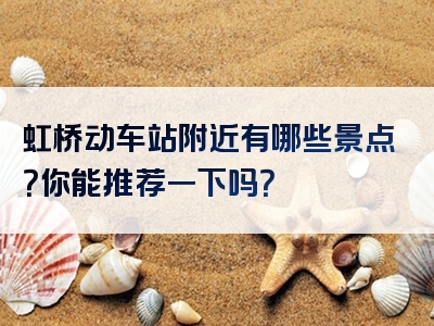 虹桥动车站附近有哪些景点？你能推荐一下吗？