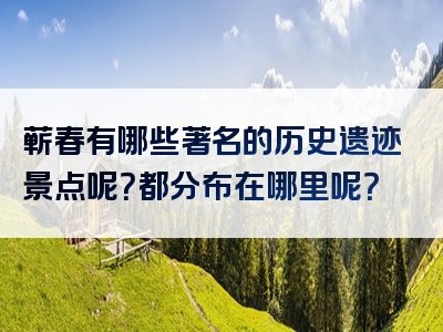蕲春有哪些著名的历史遗迹景点呢？都分布在哪里呢？