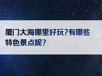 厦门大海哪里好玩？有哪些特色景点呢？