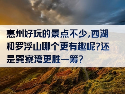 惠州好玩的景点不少，西湖和罗浮山哪个更有趣呢？还是巽寮湾更胜一筹？