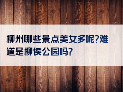 柳州哪些景点美女多呢？难道是柳侯公园吗？